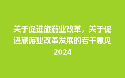 关于促进旅游业改革，关于促进旅游业改革发展的若干意见2024