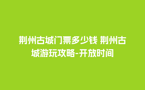 荆州古城门票多少钱 荆州古城游玩攻略-开放时间