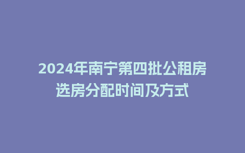 2024年南宁第四批公租房选房分配时间及方式