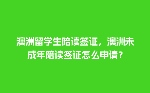 澳洲留学生陪读签证，澳洲未成年陪读签证怎么申请？