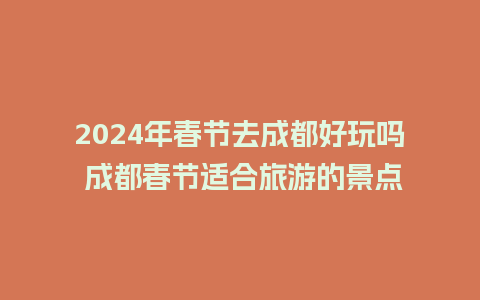 2024年春节去成都好玩吗 成都春节适合旅游的景点