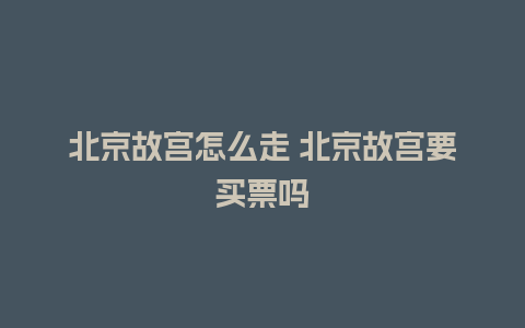 北京故宫怎么走 北京故宫要买票吗