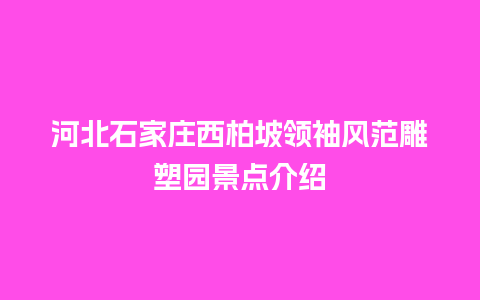 河北石家庄西柏坡领袖风范雕塑园景点介绍