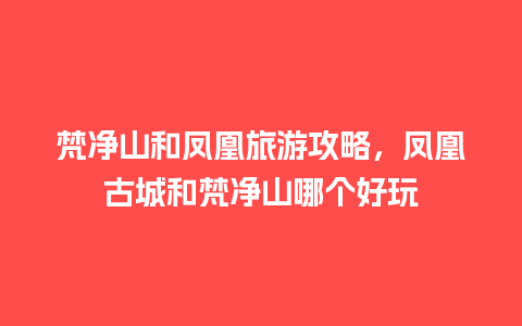 梵净山和凤凰旅游攻略，凤凰古城和梵净山哪个好玩