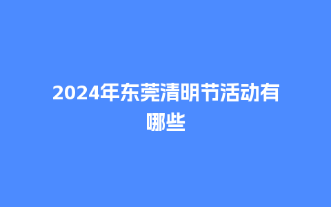 2024年东莞清明节活动有哪些