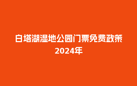 白塔湖湿地公园门票免费政策2024年