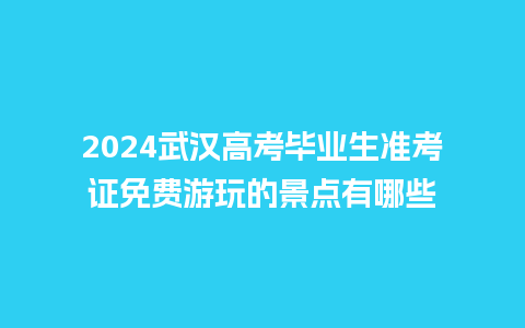 2024武汉高考毕业生准考证免费游玩的景点有哪些