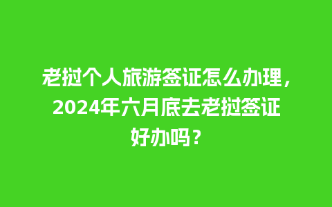 老挝个人旅游签证怎么办理，2024年六月底去老挝签证好办吗？