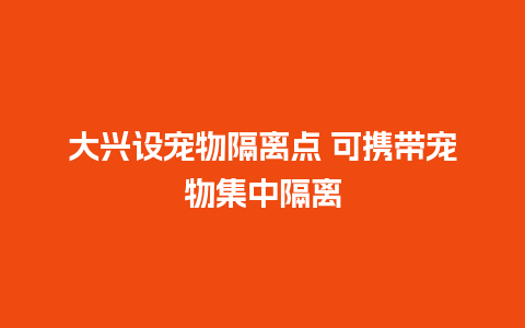 大兴设宠物隔离点 可携带宠物集中隔离