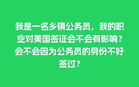 我是一名乡镇公务员，我的职业对美国签证会不会有影响？会不会因为公务员的身份不好签过？