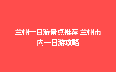 兰州一日游景点推荐 兰州市内一日游攻略