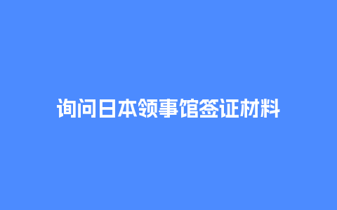 询问日本领事馆签证材料