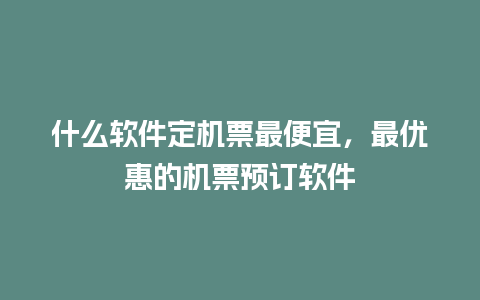 什么软件定机票最便宜，最优惠的机票预订软件