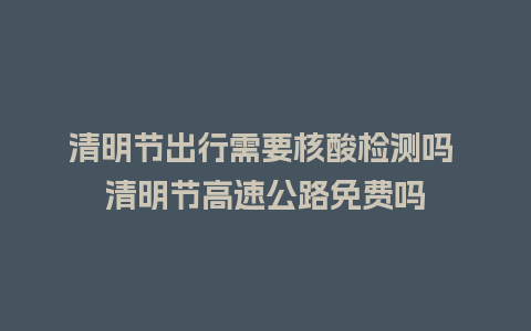 清明节出行需要核酸检测吗 清明节高速公路免费吗