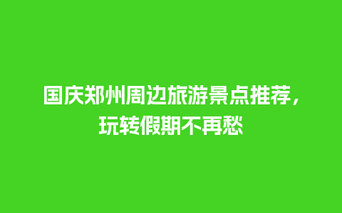 国庆郑州周边旅游景点推荐，玩转假期不再愁