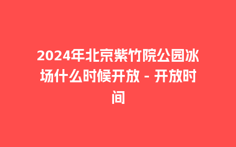 2024年北京紫竹院公园冰场什么时候开放 – 开放时间