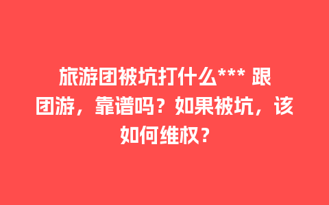 旅游团被坑打什么*** 跟团游，靠谱吗？如果被坑，该如何维权？