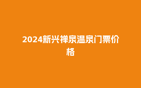 2024新兴禅泉温泉门票价格