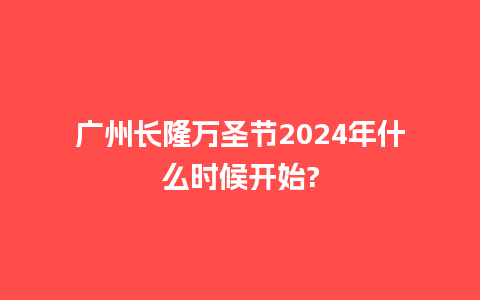 广州长隆万圣节2024年什么时候开始?