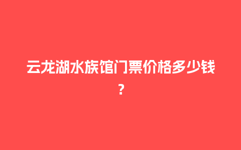 云龙湖水族馆门票价格多少钱？