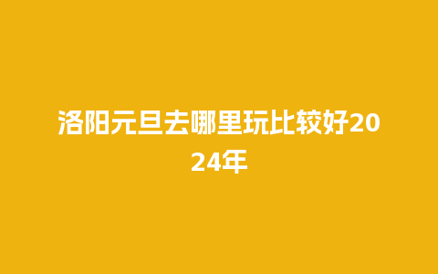 洛阳元旦去哪里玩比较好2024年