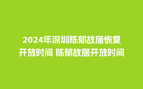 2024年深圳陈郁故居恢复开放时间 陈郁故居开放时间