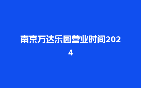 南京万达乐园营业时间2024