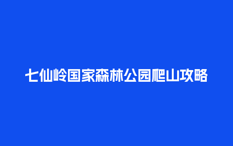 七仙岭国家森林公园爬山攻略