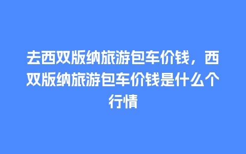 去西双版纳旅游包车价钱，西双版纳旅游包车价钱是什么个行情