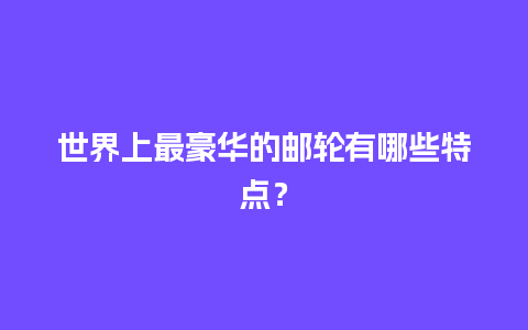 世界上最豪华的邮轮有哪些特点？