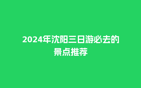 2024年沈阳三日游必去的景点推荐