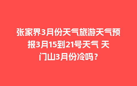 张家界3月份天气旅游天气预报3月15到21号天气 天门山3月份冷吗？