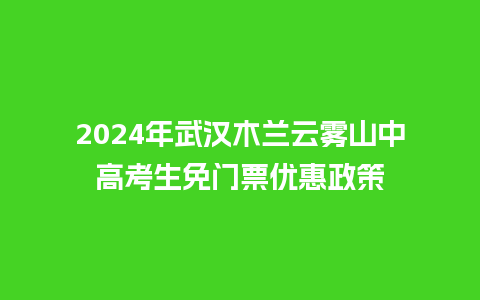 2024年武汉木兰云雾山中高考生免门票优惠政策