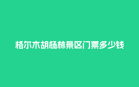 格尔木胡杨林景区门票多少钱