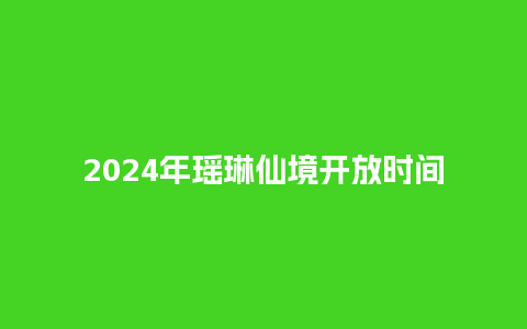 2024年瑶琳仙境开放时间