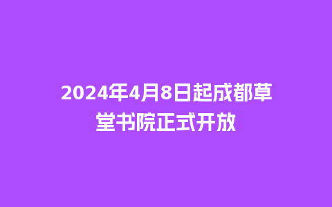 2024年4月8日起成都草堂书院正式开放