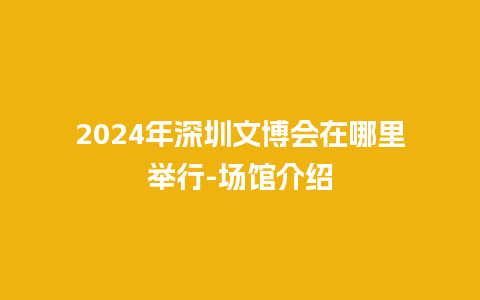 2024年深圳文博会在哪里举行-场馆介绍