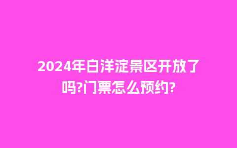 2024年白洋淀景区开放了吗?门票怎么预约?