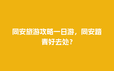 同安旅游攻略一日游，同安踏青好去处？