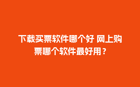 下载买票软件哪个好 网上购票哪个软件最好用？