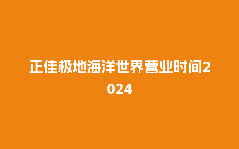 正佳极地海洋世界营业时间2024