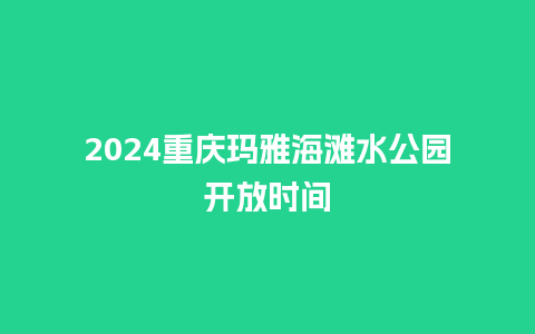 2024重庆玛雅海滩水公园开放时间