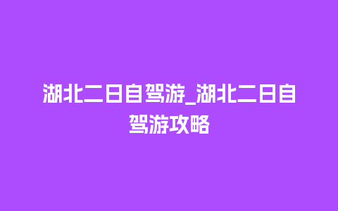 湖北二日自驾游_湖北二日自驾游攻略