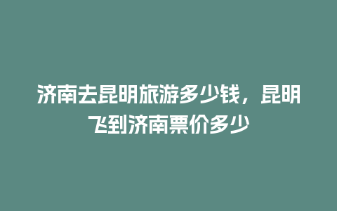 济南去昆明旅游多少钱，昆明飞到济南票价多少