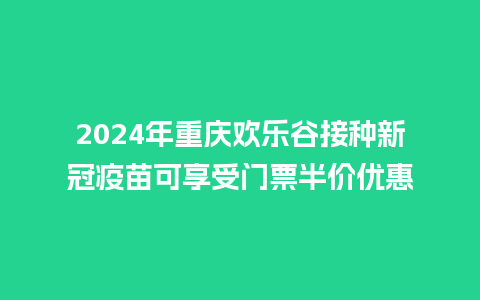 2024年重庆欢乐谷接种新冠疫苗可享受门票半价优惠