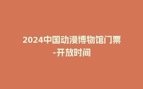 2024中国动漫博物馆门票-开放时间