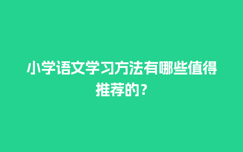 小学语文学习方法有哪些值得推荐的？