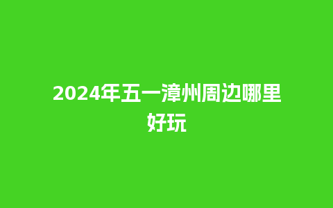 2024年五一漳州周边哪里好玩