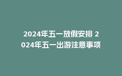 2024年五一放假安排 2024年五一出游注意事项