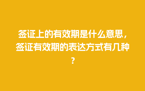 签证上的有效期是什么意思，签证有效期的表达方式有几种？